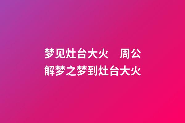 梦见灶台大火　周公解梦之梦到灶台大火